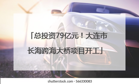 总投资79亿元！大连市长海跨海大桥项目开工