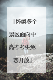 怀柔多个景区面向中高考考生免费开放