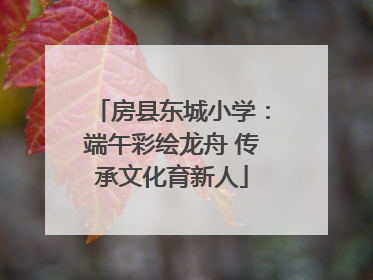 房县东城小学：端午彩绘龙舟 传承文化育新人