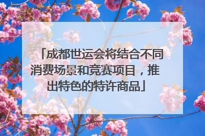 成都世运会将结合不同消费场景和竞赛项目，推出特色的特许商品