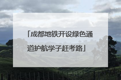 成都地铁开设绿色通道护航学子赶考路