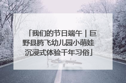 我们的节日端午｜巨野县腾飞幼儿园小萌娃沉浸式体验千年习俗