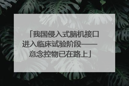 我国侵入式脑机接口进入临床试验阶段——意念控物已在路上