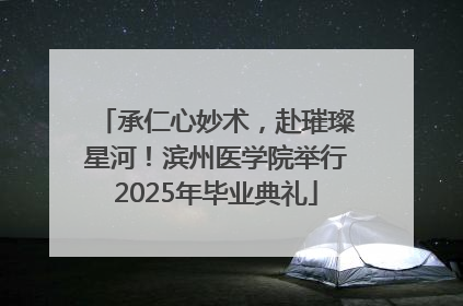 承仁心妙术，赴璀璨星河！滨州医学院举行2025年毕业典礼