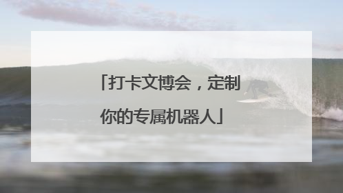打卡文博会，定制你的专属机器人