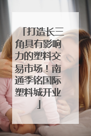 打造长三角具有影响力的塑料交易市场！南通季铭国际塑料城开业
