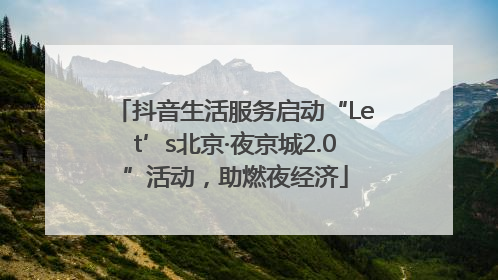 抖音生活服务启动“Let’s北京·夜京城2.0”活动，助燃夜经济