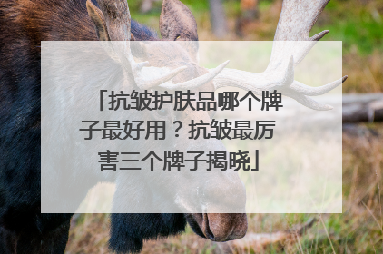 抗皱护肤品哪个牌子最好用？抗皱最厉害三个牌子揭晓