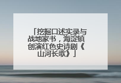 挖掘口述实录与战地家书，海淀镇创演红色史诗剧《山河长歌》