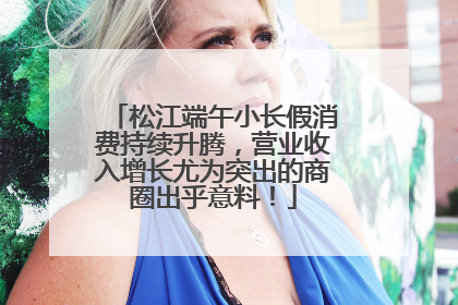 松江端午小长假消费持续升腾，营业收入增长尤为突出的商圈出乎意料！