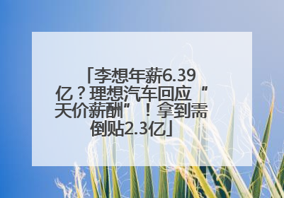 李想年薪6.39亿？理想汽车回应“天价薪酬”！拿到需倒贴2.3亿