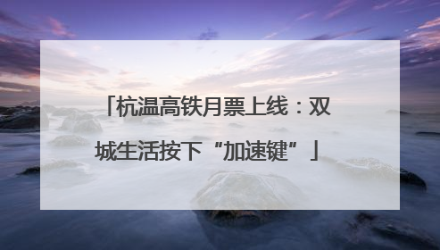 杭温高铁月票上线：双城生活按下“加速键”