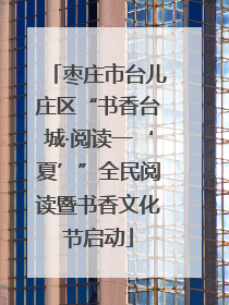 枣庄市台儿庄区“书香台城·阅读一‘夏’”全民阅读暨书香文化节启动