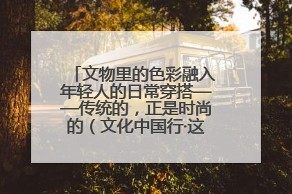 文物里的色彩融入年轻人的日常穿搭——传统的，正是时尚的（文化中国行·这些美 很中国）