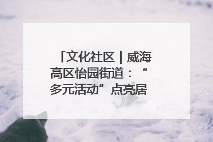 文化社区｜威海高区怡园街道：“多元活动”点亮居民“多彩生活”