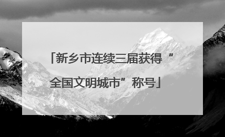 新乡市连续三届获得“全国文明城市”称号