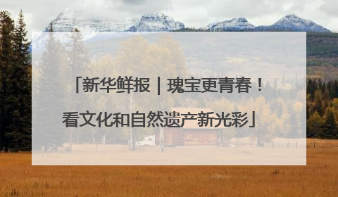 新华鲜报｜瑰宝更青春！看文化和自然遗产新光彩