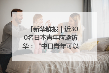 新华鲜报｜近300名日本青年应邀访华：“中日青年可以创造更好的未来”
