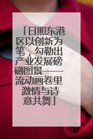 日照东港区以创新为笔，勾勒出产业发展磅礴图景——流动画卷里 激情与诗意共舞