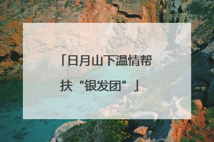 日月山下温情帮扶“银发团”
