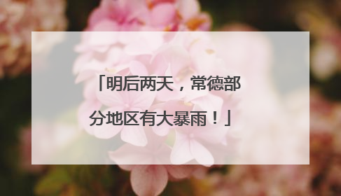 明后两天，常德部分地区有大暴雨！