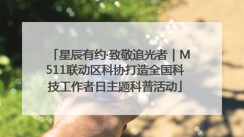 星辰有约·致敬追光者｜M511联动区科协打造全国科技工作者日主题科普活动