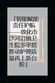 智能赋能 责任护航——敦化市沙河沿镇卫生院多举措推动护理质量再上新台阶