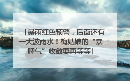 暴雨红色预警，后面还有一大波雨水！梅姑娘的“暴脾气”收敛要再等等