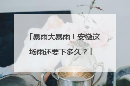 暴雨大暴雨！安徽这场雨还要下多久？