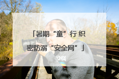 暑期“童”行 织密防溺“安全网”