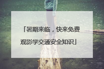 暑期来临，快来免费观影学交通安全知识