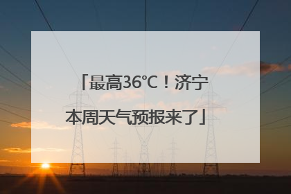 最高36℃！济宁本周天气预报来了