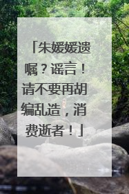 朱媛媛遗嘱？谣言！请不要再胡编乱造，消费逝者！
