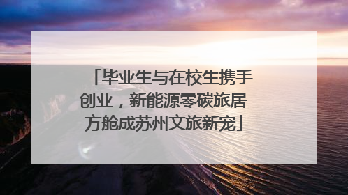 毕业生与在校生携手创业，新能源零碳旅居方舱成苏州文旅新宠