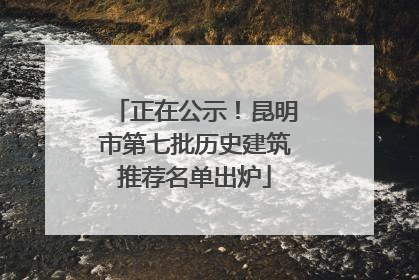 正在公示！昆明市第七批历史建筑推荐名单出炉