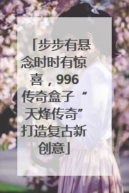 步步有悬念时时有惊喜，996传奇盒子“天烽传奇”打造复古新创意