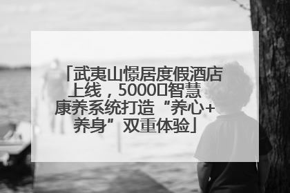 武夷山憬居度假酒店上线，5000㎡智慧康养系统打造“养心+养身”双重体验