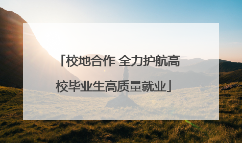 校地合作 全力护航高校毕业生高质量就业