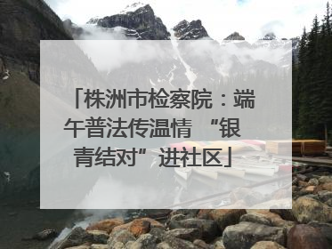 株洲市检察院：端午普法传温情 “银青结对”进社区