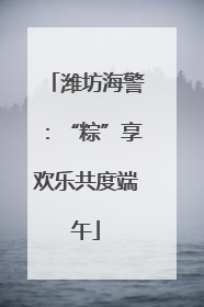 潍坊海警：“粽”享欢乐共度端午