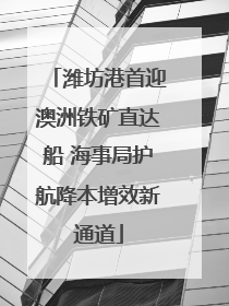 潍坊港首迎澳洲铁矿直达船 海事局护航降本增效新通道