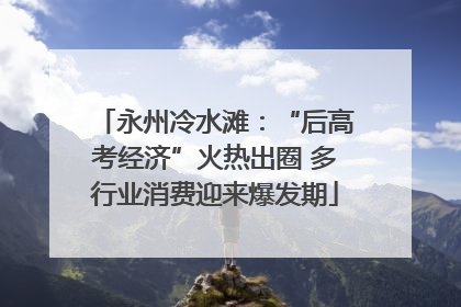 永州冷水滩：“后高考经济”火热出圈 多行业消费迎来爆发期