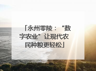 永州零陵：“数字农业”让现代农民种粮更轻松