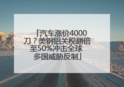 汽车涨价4000刀？美钢铝关税翻倍至50%冲击全球 多国威胁反制