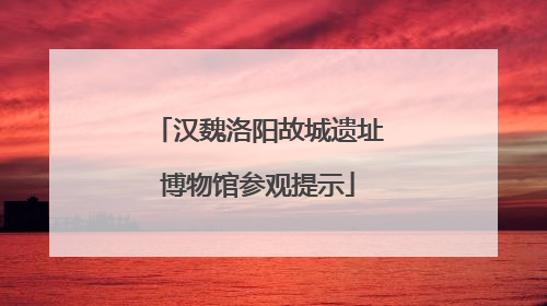 汉魏洛阳故城遗址博物馆参观提示