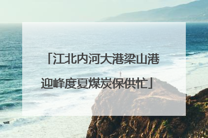江北内河大港梁山港迎峰度夏煤炭保供忙