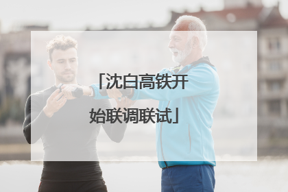 沈白高铁开始联调联试