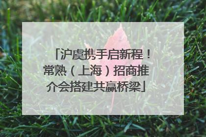沪虞携手启新程！常熟（上海）招商推介会搭建共赢桥梁