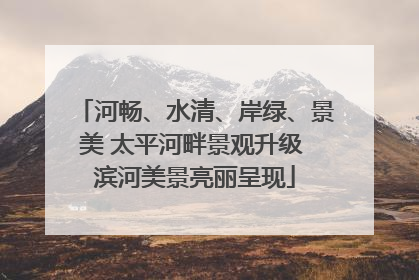 河畅、水清、岸绿、景美 太平河畔景观升级 滨河美景亮丽呈现