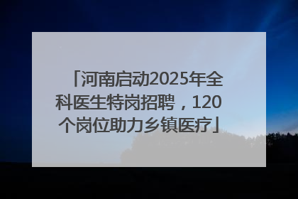河南启动2025年全科医生特岗招聘，120个岗位助力乡镇医疗